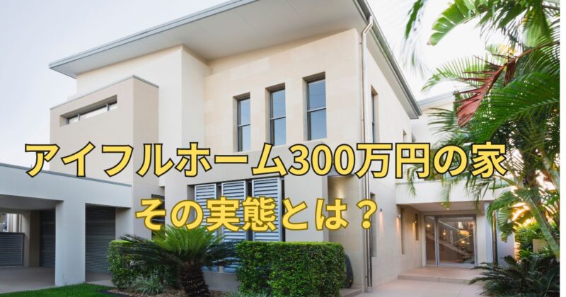 【真実】アイフルホーム300万円の家の実態とは？